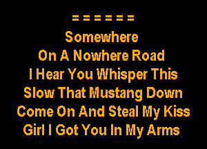 Somewhere
On A Nowhere Road
I Hear You Whisper This
Slow That Mustang Down
Come On And Steal My Kiss
Girl I Got You In My Arms