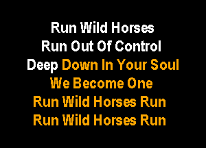 Run Wild Horses
Run Out Of Control
Deep Down In Your Soul

We Become One
Run Wild Horses Run
Run Wild Horses Run