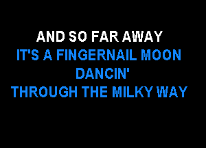 AND SO FAR AWAY
IT'S A FINGERNAIL MOON
DANCIN'

THROUGH THE MILKY WAY