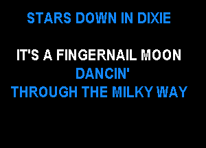 STARS DOWN IN DIXIE

IT'S A FINGERNAIL MOON
DANCIN'

THROUGH THE MILKY WAY