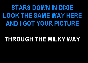 STARS DOWN IN DIXIE
LOOK THE SAME WAY HERE
AND I GOT YOUR PICTURE

THROUGH THE MILKY WAY