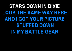 STARS DOWN IN DIXIE
LOOK THE SAME WAY HERE
AND I GOT YOUR PICTURE
STUFFED DOWN
IN MY BATTLE GEAR