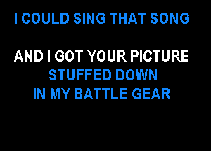 I COULD SING THAT SONG

AND I GOT YOUR PICTURE
STUFFED DOWN
IN MY BATTLE GEAR