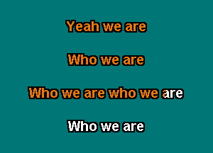 Yeah we are

Who we are

Who we are who we are

Who we are