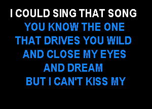 I COULD SING THAT SONG
YOU KNOW THE ONE
THAT DRIVES YOU WILD
AND CLOSE MY EYES
AND DREAM
BUT I CAN'T KISS MY