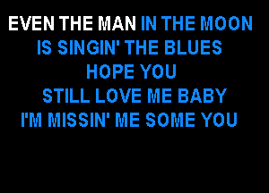 EVEN THE MAN IN THE MOON
IS SINGIN'THE BLUES
HOPE YOU
STILL LOVE ME BABY
I'M MISSIN' ME SOME YOU