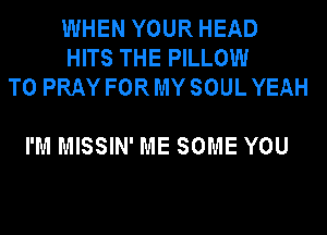 WHEN YOUR HEAD
HITS THE PILLOW
T0 PRAY FOR MY SOUL YEAH

I'M MISSIN' ME SOME YOU