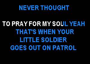 NEVERTHOUGHT

T0 PRAY FOR MY SOUL YEAH
THAT'S WHEN YOUR
LITTLE SOLDIER
GOES OUT ON PATROL