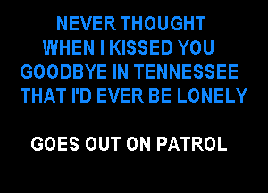 NEVERTHOUGHT
WHEN I KISSED YOU
GOODBYE IN TENNESSEE
THAT I'D EVER BE LONELY

GOES OUT ON PATROL