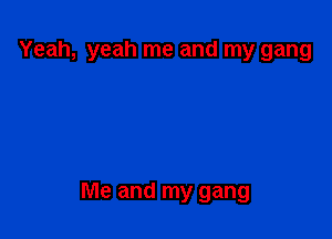 Yeah, yeah me and my gang

Me and my gang