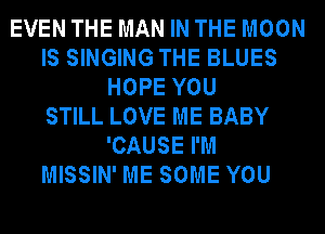 EVEN THE MAN IN THE MOON
IS SINGING THE BLUES
HOPE YOU
STILL LOVE ME BABY
'CAUSE I'M
MISSIN' ME SOME YOU