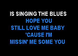 IS SINGING THE BLUES
HOPE YOU

STILL LOVE ME BABY
'CAUSE I'M

MISSIN' ME SOME YOU