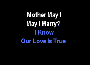 Mother May I
May I Marry?

I Know
Our Love Is True