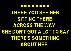 THERE YOU SEE HER
SITTING THERE
ACROSS THE WAY
SHE DON'T GOT A LOT TO SAY
THERE'S SOMETHING
ABOUT HER