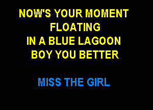 NOW'S YOUR MOMENT
FLOATING
IN A BLUE LAGOON
BOY YOU BETTER

MISS THE GIRL