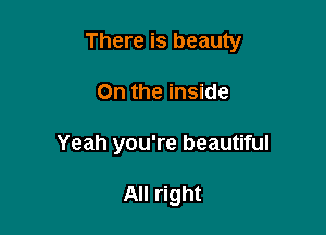There is beauty

On the inside
Yeah you're beautiful

All right