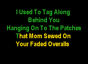 I Used To Tag Along
Behind You
Hanging On To The Patchw

That Mom Sewed On
Your Faded Overalls