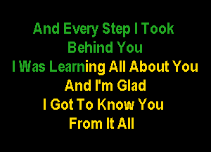 And Every Step I Took
Behind You
I Was Learning All About You

And I'm Glad
I Got To Know You
From It All