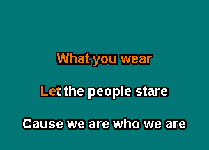 Though it doesn't really matter

What you wear
Let the people stare

Cause we are who we are