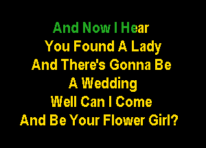 And Now I Hear
You Found A Lady
And There's Gonna Be

A Wedding
Well Can I Come
And Be Your Flower Girl?