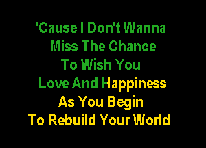 'Cause I Don't Wanna
Miss The Chance
To Wish You

Love And Happiness
As You Begin
To Rebuild Your World