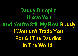 Daddy Dumplin'
I Love You
And You're Still My Best Buddy

lWouldn't Trade You
For All The Daddies
In The World