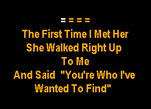 The First Time I Met Her
She Walked Right Up

To Me
And Said You're Who I've
Wanted To Find