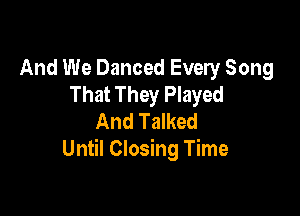 And We Danced Every Song
That They Played

And Talked
Until Closing Time