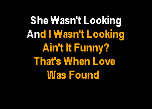 She Wasn't Looking
And I Wasn't Looking
Ain't It Funny?

That's When Love
Was Found