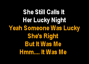 She Still Calls It
Her Lucky Night
Yeah Someone Was Lucky

She's Right
But It Was Me
Hmm.... It Was Me