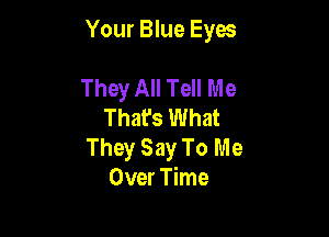 Your Blue Eyes

They All Tell Me
That's What

They Say To Me
Over Time