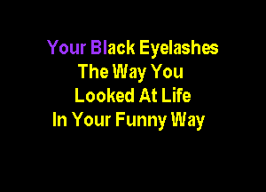 Your Black Eyelashes
The Way You
Looked At Life

In Your Funny Way