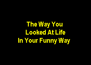 The Way You
Looked At Life

In Your Funny Way