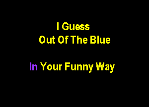 I Guess
Out OfThe Blue

In Your Funny Way