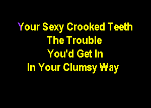 Your Sexy Crooked Teeth
The Trouble
You'd Get In

In Your Clumsy Way