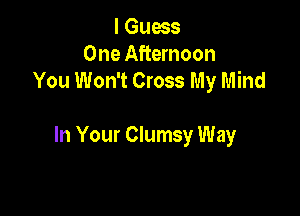 I Guess
One Afternoon
You Won't Cross My Mind

In Your Clumsy Way