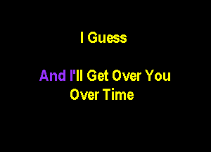 I Guess

And I'll Get Over You

Over Time