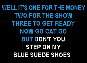 WELL IT'S ONE FORTHE MONEY
TWO FORTHE SHOW
THREE TO GET READY
NOW G0 CAT G0
BUT DON'T YOU
STEP ON MY

BLUE SUEDE SHOES