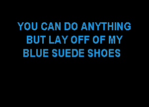 YOU CAN DO ANYTHING
BUT LAY OFF OF MY
BLUE SUEDE SHOES
