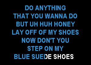 DO ANYTHING
THAT YOU WANNA D0
BUT UH HUH HONEY
LAY OFF OF MY SHOES
NOW DON'T YOU
STEP ON MY
BLUE SUEDE SHOES