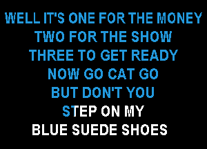 WELL IT'S ONE FORTHE MONEY
TWO FORTHE SHOW
THREE TO GET READY
NOW G0 CAT G0
BUT DON'T YOU
STEP ON MY

BLUE SUEDE SHOES