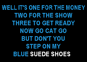 WELL IT'S ONE FORTHE MONEY
TWO FORTHE SHOW
THREE TO GET READY
NOW G0 CAT G0
BUT DON'T YOU
STEP ON MY

BLUE SUEDE SHOES