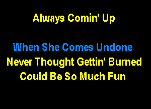 Always Comin' Up

When She Comes Undone
Never Thought Gettin' Burned
Could Be So Much Fun