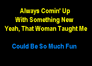 Always Comin' Up
With Something New
Yeah, That Woman Taught Me

Could Be So Much Fun