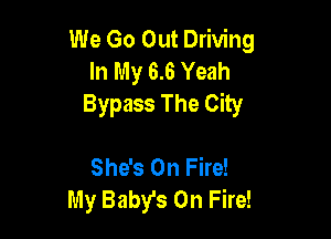 We Go Out Driving
In My 6.6 Yeah
Bypass The City

She's On Fire!
My Baby's On Fire!