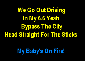 We Go Out Driving
In My 6.6 Yeah
Bypass The City

Head Straight For The Sticks

My Baby's On Fire!