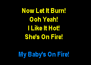 Now Let It Burn!
Ooh Yeah!
I Like It Hot!
She's On Fire!

My Baby's On Fire!