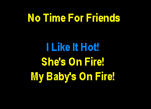 No Time For Friends

I Like It Hot!
She's On Fire!
My Baby's On Fire!