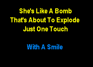 She's Like A Bomb
That's About To Explode
Just One Touch

With A Smile