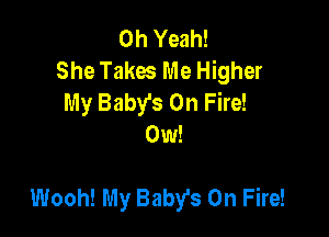 Oh Yeah!
She Takes Me Higher
My Baby's On Fire!
0w!

Wooh! My Baby's On Fire!